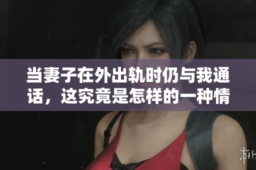 當(dāng)妻子在外出軌時(shí)仍與我通話，這究竟是怎樣的一種情況