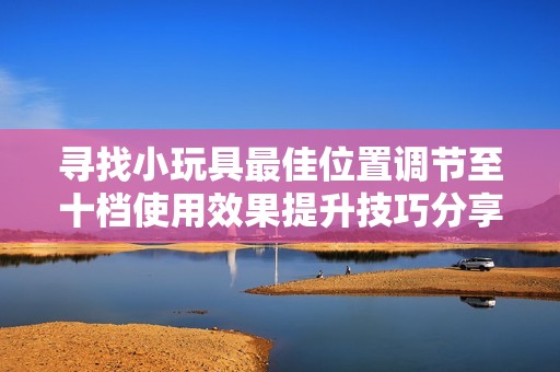 尋找小玩具最佳位置調(diào)節(jié)至十檔使用效果提升技巧分享