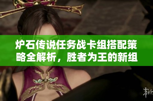 爐石傳說任務戰(zhàn)卡組搭配策略全解析，勝者為王的新組合推薦