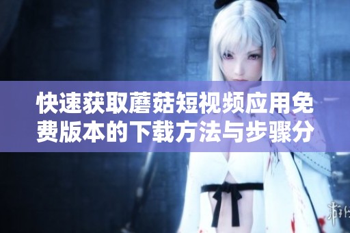 快速獲取蘑菇短視頻應(yīng)用免費版本的下載方法與步驟分享