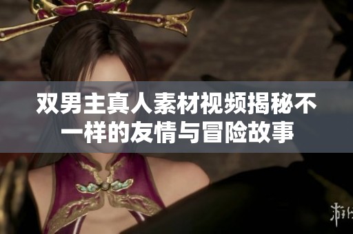 雙男主真人素材視頻揭秘不一樣的友情與冒險(xiǎn)故事