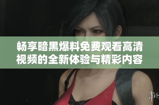 暢享暗黑爆料免費(fèi)觀看高清視頻的全新體驗(yàn)與精彩內(nèi)容解析