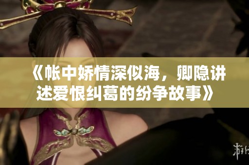 《帳中嬌情深似海，卿隱講述愛(ài)恨糾葛的紛爭(zhēng)故事》
