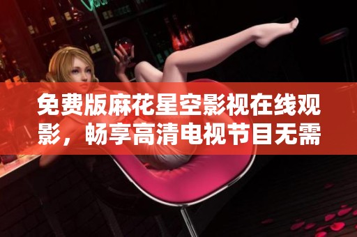 免費版麻花星空影視在線觀影，暢享高清電視節(jié)目無需付費