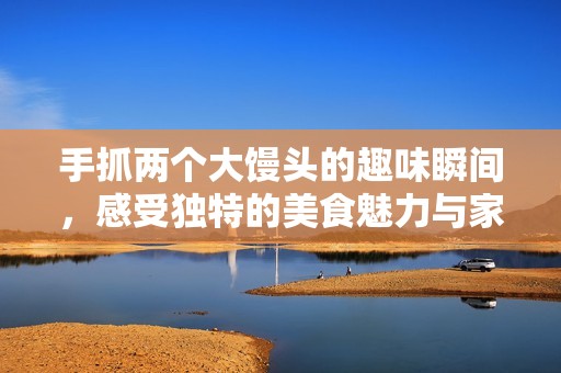 手抓兩個大饅頭的趣味瞬間，感受獨特的美食魅力與家庭溫情