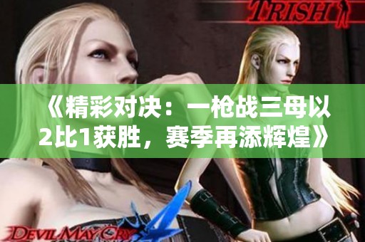 《精彩對決：一槍戰(zhàn)三母以2比1獲勝，賽季再添輝煌》