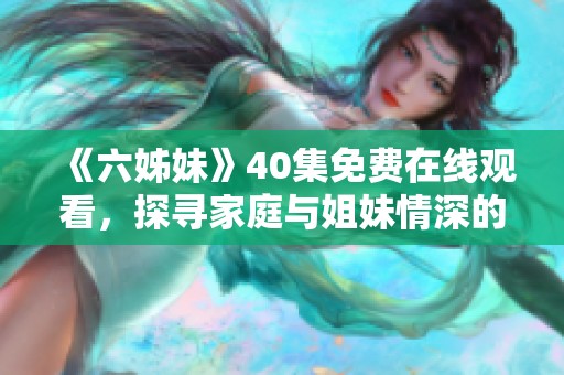 《六姊妹》40集免費(fèi)在線觀看，探尋家庭與姐妹情深的溫馨故事