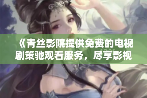 《青絲影院提供免費的電視劇策馳觀看服務，盡享影視盛宴》