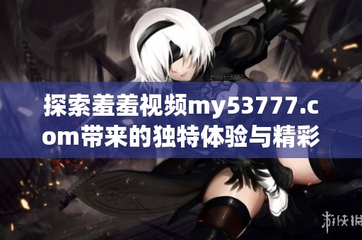 探索羞羞視頻my53777.com帶來的獨(dú)特體驗與精彩內(nèi)容分享