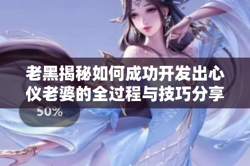 老黑揭秘如何成功開發(fā)出心儀老婆的全過程與技巧分享