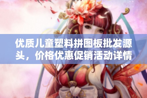 優(yōu)質(zhì)兒童塑料拼圖板批發(fā)源頭，價格優(yōu)惠促銷活動詳情介紹