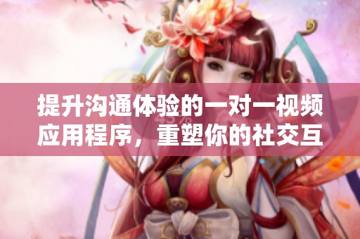 提升溝通體驗的一對一視頻應用程序，重塑你的社交互動方式