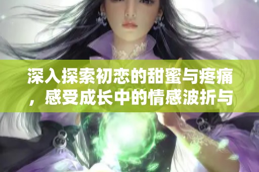 深入探索初戀的甜蜜與疼痛，感受成長中的情感波折與心靈蛻變