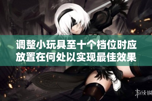 調(diào)整小玩具至十個(gè)檔位時(shí)應(yīng)放置在何處以實(shí)現(xiàn)最佳效果
