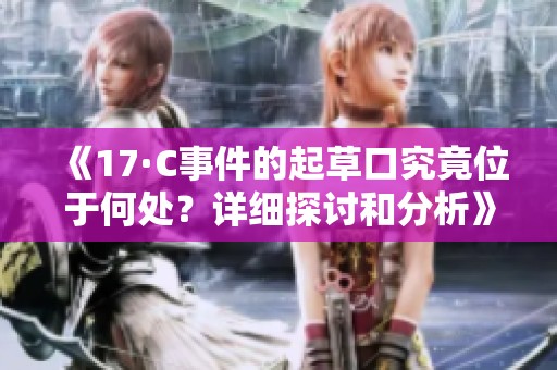 《17·C事件的起草口究竟位于何處？詳細(xì)探討和分析》