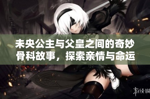 未央公主與父皇之間的奇妙骨科故事，探索親情與命運的交織之旅