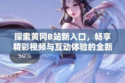 探索黃岡B站新入口，暢享精彩視頻與互動體驗的全新之旅