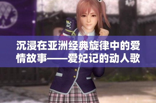 沉浸在亞洲經(jīng)典旋律中的愛(ài)情故事——愛(ài)妃記的動(dòng)人歌詞解讀