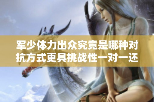 軍少體力出眾究竟是哪種對(duì)抗方式更具挑戰(zhàn)性一對(duì)一還是二對(duì)一