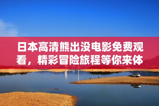 日本高清熊出沒電影免費(fèi)觀看,精彩冒險(xiǎn)旅程等你來體驗(yàn) 日本高清熊出沒電影免費(fèi)觀看,精彩冒險(xiǎn)旅程等你來體驗(yàn)