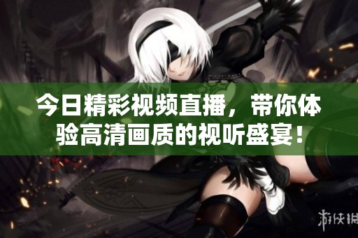 今日精彩視頻直播，帶你體驗高清畫質的視聽盛宴！