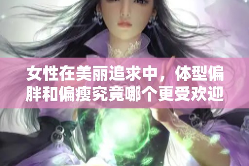 女性在美麗追求中，體型偏胖和偏瘦究竟哪個(gè)更受歡迎呢