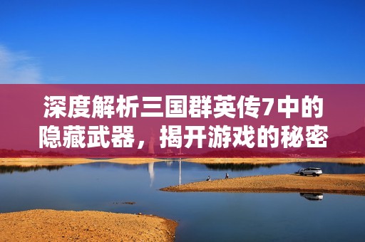 深度解析三國群英傳7中的隱藏武器，揭開游戲的秘密魅力