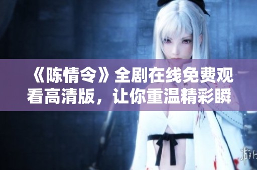 《陳情令》全劇在線免費(fèi)觀看高清版，讓你重溫精彩瞬間和感人故事