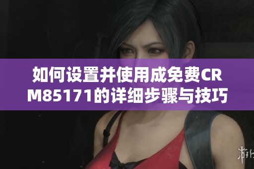 如何設(shè)置并使用成免費CRM85171的詳細步驟與技巧展示