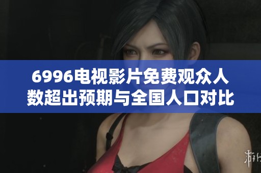 6996電視影片免費(fèi)觀(guān)眾人數(shù)超出預(yù)期與全國(guó)人口對(duì)比分析 6996電視影片免費(fèi)觀(guān)眾人數(shù)超出預(yù)期與全國(guó)人口對(duì)比分析