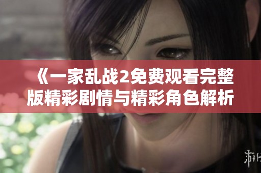《一家亂戰(zhàn)2免費(fèi)觀看完整版精彩劇情與精彩角色解析》