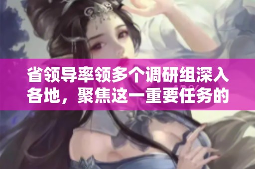 省領(lǐng)導(dǎo)率領(lǐng)多個(gè)調(diào)研組深入各地,聚焦這一重要任務(wù)的專項(xiàng)行動(dòng) 省領(lǐng)導(dǎo)率領(lǐng)多個(gè)調(diào)研組深入各地,聚焦這一重要任務(wù)的專項(xiàng)行動(dòng)