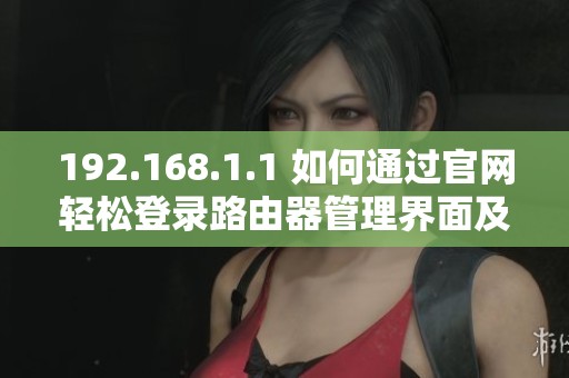 192.168.1.1 如何通過官網(wǎng)輕松登錄路由器管理界面及設(shè)置詳解