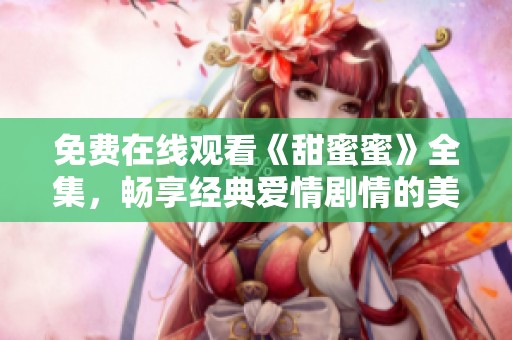 免費(fèi)在線觀看《甜蜜蜜》全集，暢享經(jīng)典愛情劇情的美好時(shí)光