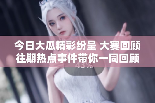 今日大瓜精彩紛呈 大賽回顧往期熱點(diǎn)事件帶你一同回顧精彩瞬間