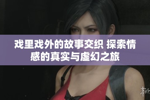 戲里戲外的故事交織 探索情感的真實(shí)與虛幻之旅