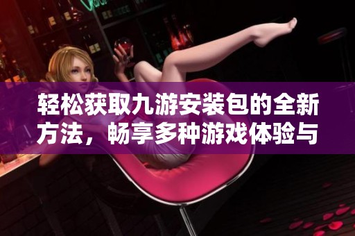 輕松獲取九游安裝包的全新方法，暢享多種游戲體驗(yàn)與樂趣