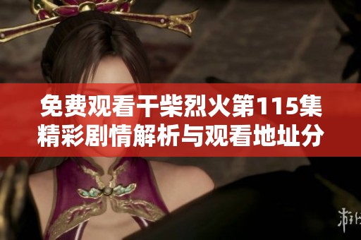 免費觀看干柴烈火第115集精彩劇情解析與觀看地址分享