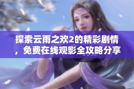 探索云雨之歡2的精彩劇情，免費(fèi)在線觀影全攻略分享