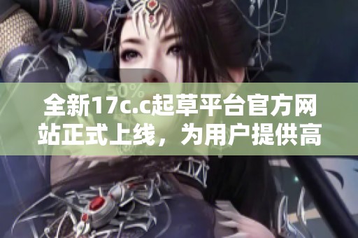 全新17c.c起草平臺(tái)官方網(wǎng)站正式上線，為用戶提供高效文書撰寫服務(wù)