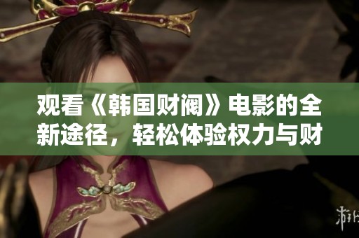 觀看《韓國財閥》電影的全新途徑，輕松體驗權(quán)力與財富的暗潮涌動