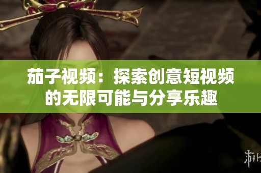 茄子視頻：探索創(chuàng)意短視頻的無限可能與分享樂趣