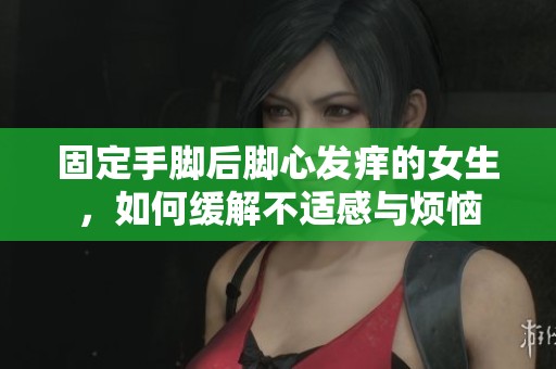 固定手腳后腳心發(fā)癢的女生,如何緩解不適感與煩惱 固定手腳后腳心發(fā)癢的女生,如何緩解不適感與煩惱