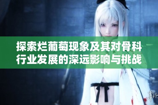探索爛葡萄現(xiàn)象及其對(duì)骨科行業(yè)發(fā)展的深遠(yuǎn)影響與挑戰(zhàn)