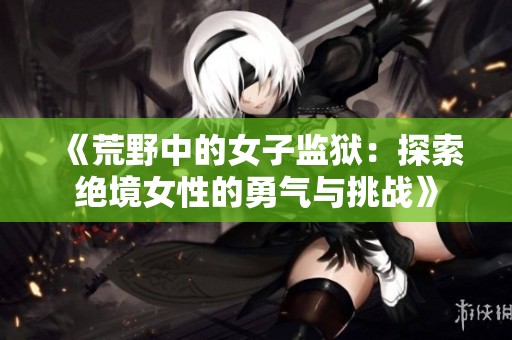 《荒野中的女子監(jiān)獄：探索絕境女性的勇氣與挑戰(zhàn)》