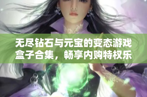 無盡鉆石與元寶的變態(tài)游戲盒子合集，暢享內(nèi)購特權(quán)樂趣