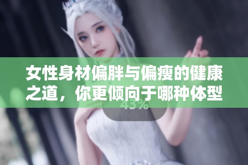 女性身材偏胖與偏瘦的健康之道，你更傾向于哪種體型呢
