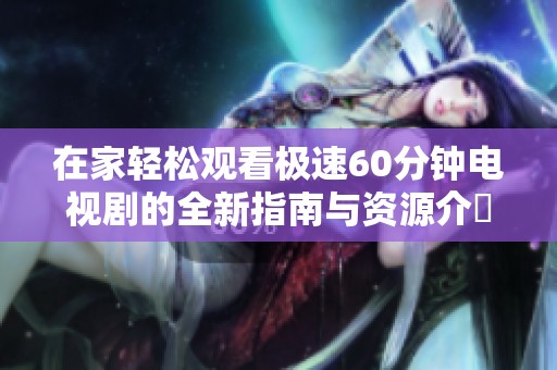 在家輕松觀看極速60分鐘電視劇的全新指南與資源介紹