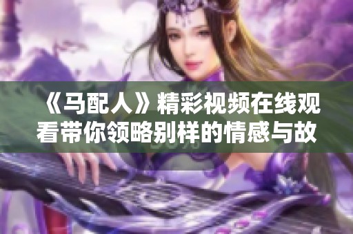 《馬配人》精彩視頻在線觀看帶你領(lǐng)略別樣的情感與故事