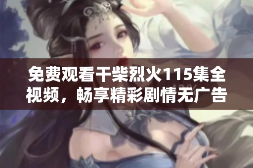 免費(fèi)觀看干柴烈火115集全視頻，暢享精彩劇情無廣告體驗(yàn)